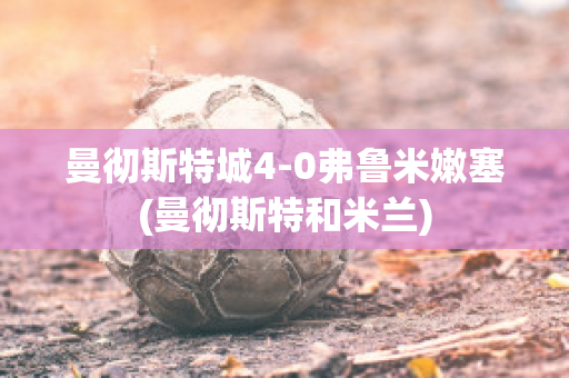 曼彻斯特城4-0弗鲁米嫩塞(曼彻斯特和米兰)