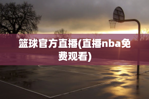 篮球官方直播(直播nba免费观看)