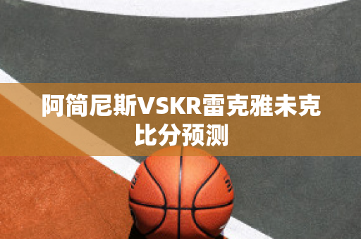 阿简尼斯VSKR雷克雅未克比分预测