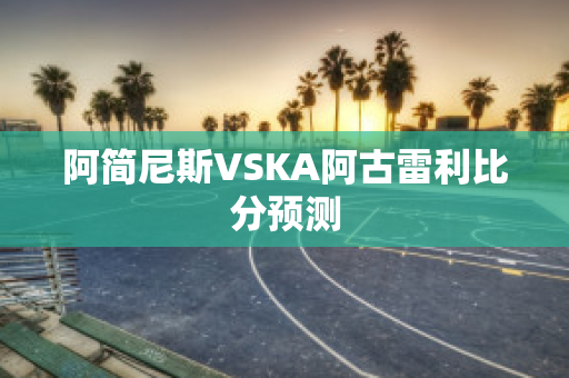 阿简尼斯VSKA阿古雷利比分预测