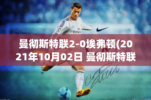 曼彻斯特联2-0埃弗顿(2021年10月02日 曼彻斯特联 vs 埃弗顿高清直播)