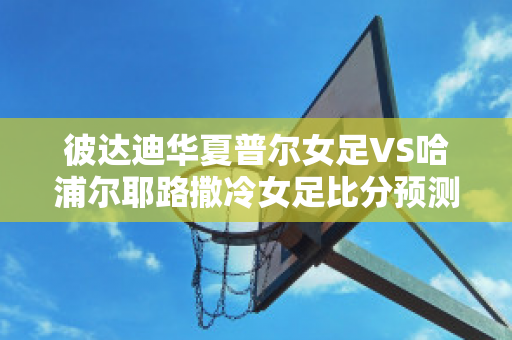 彼达迪华夏普尔女足VS哈浦尔耶路撒冷女足比分预测