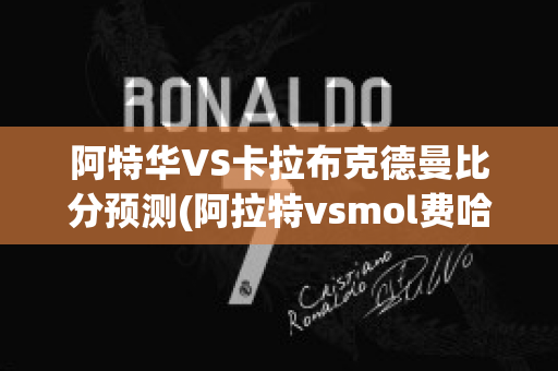 阿特华VS卡拉布克德曼比分预测(阿拉特vsmol费哈瓦)