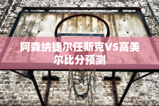 阿森纳捷尔任斯克VS高美尔比分预测