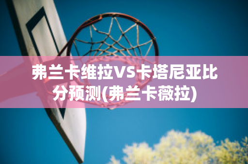 弗兰卡维拉VS卡塔尼亚比分预测(弗兰卡薇拉)