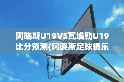 阿晓斯U19VS瓦埃勒U19比分预测(阿晓斯足球俱乐部)