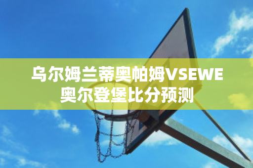 乌尔姆兰蒂奥帕姆VSEWE奥尔登堡比分预测