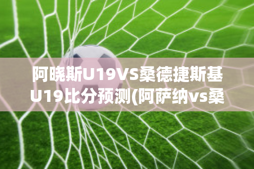 阿晓斯U19VS桑德捷斯基U19比分预测(阿萨纳vs桑德尼斯)