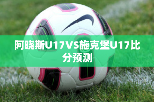 阿晓斯U17VS施克堡U17比分预测