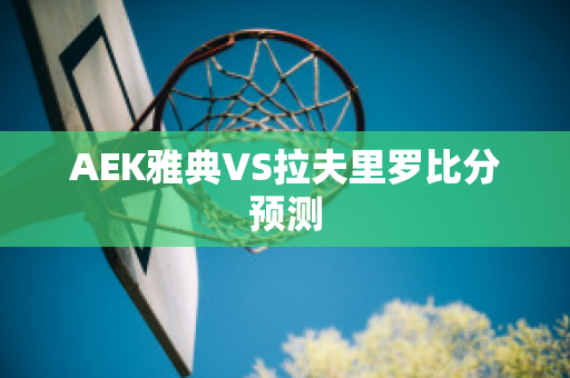 AEK雅典VS拉夫里罗比分预测