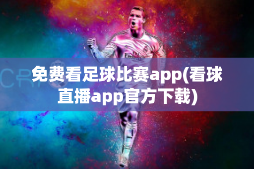 免费看足球比赛app(看球直播app官方下载)