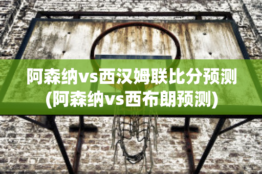 阿森纳vs西汉姆联比分预测(阿森纳vs西布朗预测)