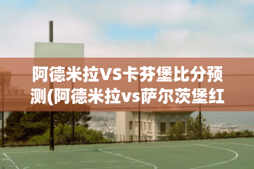 阿德米拉VS卡芬堡比分预测(阿德米拉vs萨尔茨堡红牛)