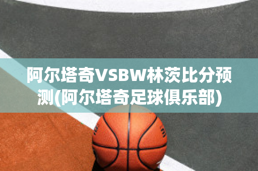 阿尔塔奇VSBW林茨比分预测(阿尔塔奇足球俱乐部)