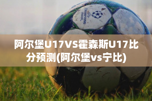 阿尔堡U17VS霍森斯U17比分预测(阿尔堡vs宁比)