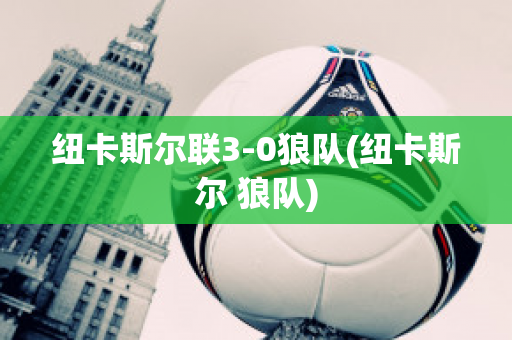 纽卡斯尔联3-0狼队(纽卡斯尔 狼队)