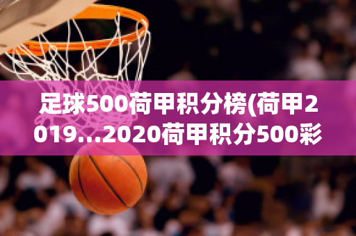 足球500荷甲积分榜(荷甲2019…2020荷甲积分500彩票网)