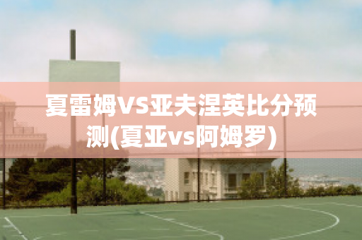 夏雷姆VS亚夫涅英比分预测(夏亚vs阿姆罗)