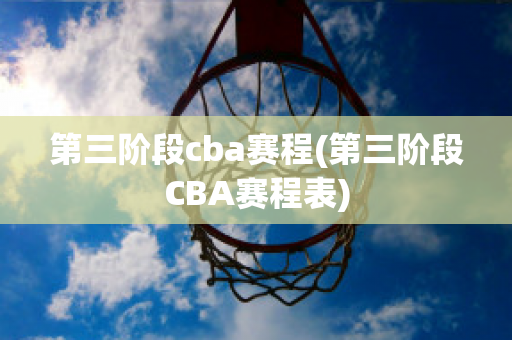 第三阶段cba赛程(第三阶段CBA赛程表)