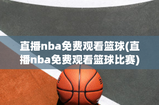 直播nba免费观看篮球(直播nba免费观看篮球比赛)