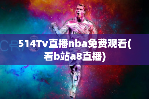 514Tv直播nba免费观看(看b站a8直播)