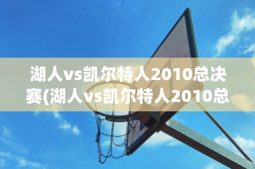 湖人vs凯尔特人2010总决赛(湖人vs凯尔特人2010总决赛g7全场回放)