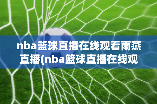 nba篮球直播在线观看雨燕直播(nba篮球直播在线观看雨燕直播视频)