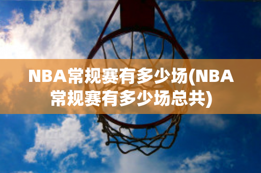 NBA常规赛有多少场(NBA常规赛有多少场总共)