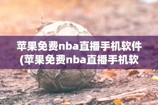 苹果免费nba直播手机软件(苹果免费nba直播手机软件有哪些)