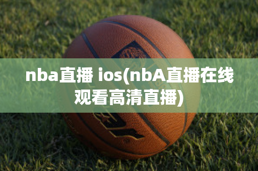 nba直播 ios(nbA直播在线观看高清直播)