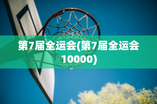 第7届全运会(第7届全运会10000)