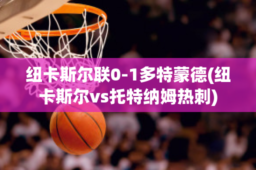 纽卡斯尔联0-1多特蒙德(纽卡斯尔vs托特纳姆热刺)