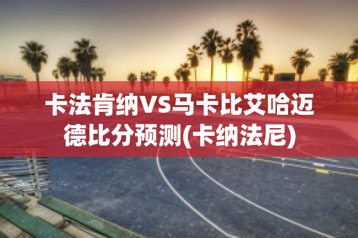 卡法肯纳VS马卡比艾哈迈德比分预测(卡纳法尼)