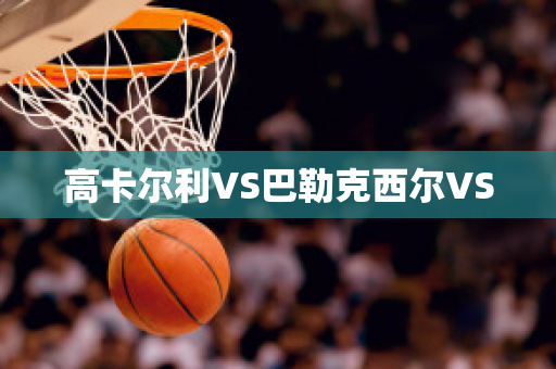 高卡尔利VS巴勒克西尔VS