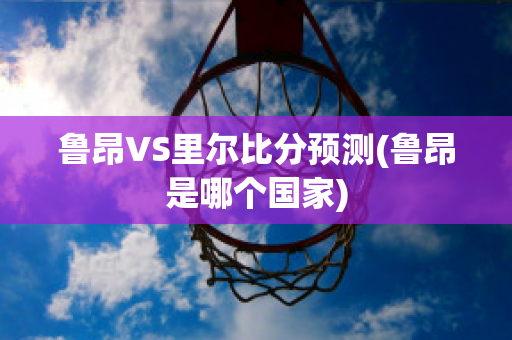 鲁昂VS里尔比分预测(鲁昂是哪个国家)