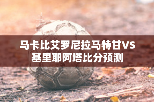 马卡比艾罗尼拉马特甘VS基里耶阿塔比分预测