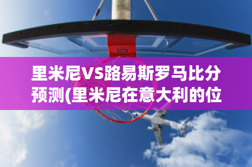 里米尼VS路易斯罗马比分预测(里米尼在意大利的位置)