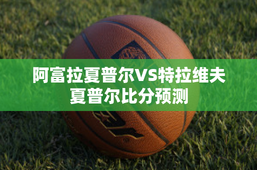 阿富拉夏普尔VS特拉维夫夏普尔比分预测