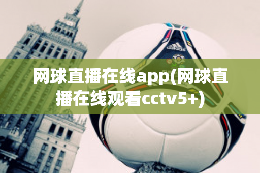 网球直播在线app(网球直播在线观看cctv5+)