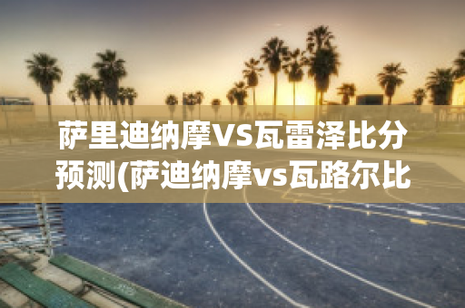 萨里迪纳摩VS瓦雷泽比分预测(萨迪纳摩vs瓦路尔比分预测)