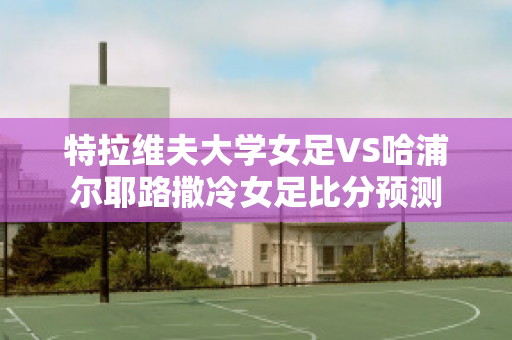 特拉维夫大学女足VS哈浦尔耶路撒冷女足比分预测