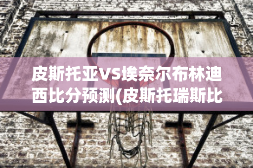 皮斯托亚VS埃奈尔布林迪西比分预测(皮斯托瑞斯比赛视频)