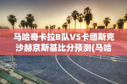 马哈奇卡拉B队VS卡缅斯克沙赫京斯基比分预测(马哈奇卡拉安日)