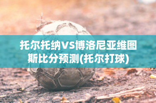 托尔托纳VS博洛尼亚维图斯比分预测(托尔打球)