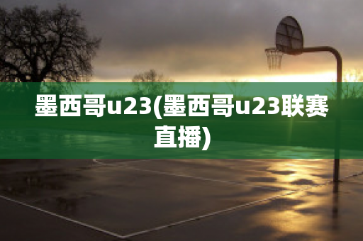 墨西哥u23(墨西哥u23联赛直播)