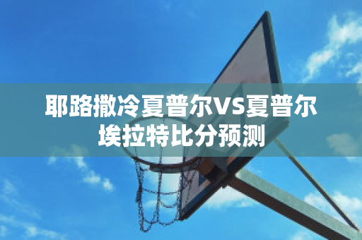 耶路撒冷夏普尔VS夏普尔埃拉特比分预测