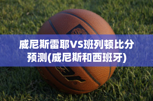 威尼斯雷耶VS班列顿比分预测(威尼斯和西班牙)