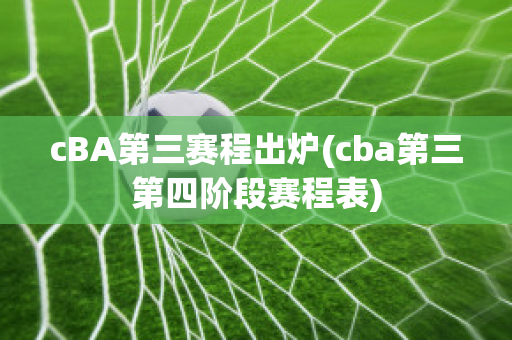 cBA第三赛程出炉(cba第三第四阶段赛程表)