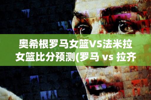 奥希根罗马女篮VS法米拉女篮比分预测(罗马 vs 拉齐奥)