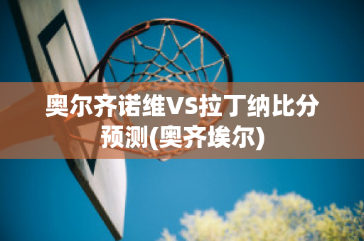 奥尔齐诺维VS拉丁纳比分预测(奥齐埃尔)